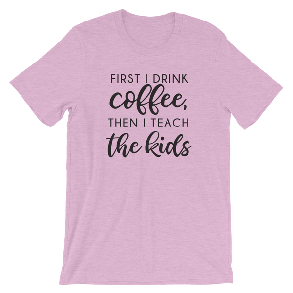 First I Drink Coffee Then I Teach the Kids Funny Teacher Shirt