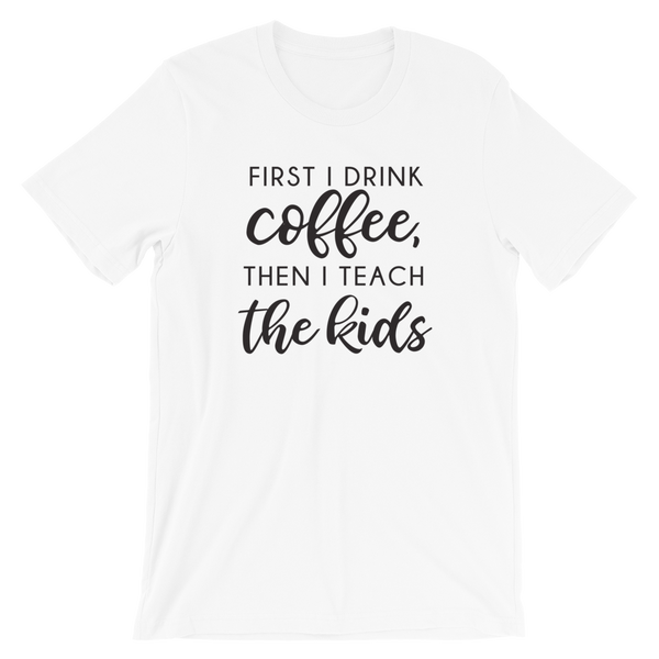 First I Drink Coffee Then I Teach the Kids Funny Teacher Shirt